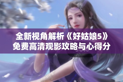 全新视角解析《好姑娘5》免费高清观影攻略与心得分享