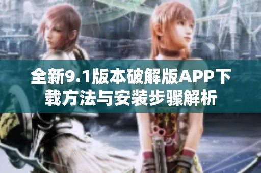全新9.1版本破解版APP下载方法与安装步骤解析