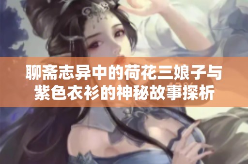 聊斋志异中的荷花三娘子与紫色衣衫的神秘故事探析