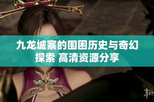 九龙城寨的围困历史与奇幻探索 高清资源分享