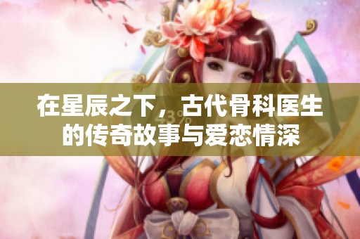 在星辰之下，古代骨科医生的传奇故事与爱恋情深