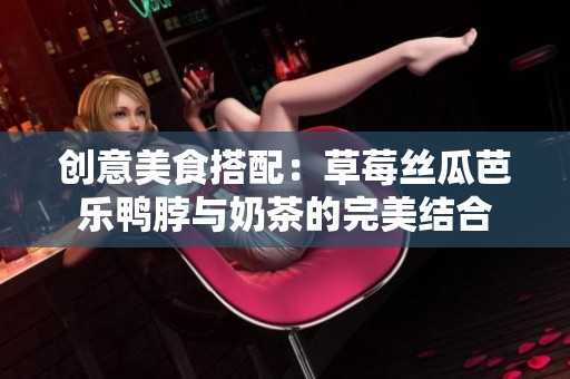 创意美食搭配：草莓丝瓜芭乐鸭脖与奶茶的完美结合