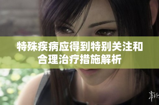 特殊疾病应得到特别关注和合理治疗措施解析