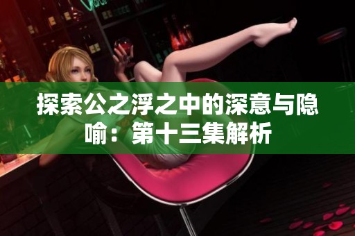 探索公之浮之中的深意与隐喻：第十三集解析
