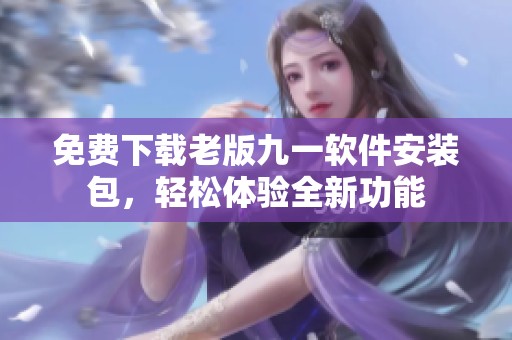 免费下载老版九一软件安装包，轻松体验全新功能