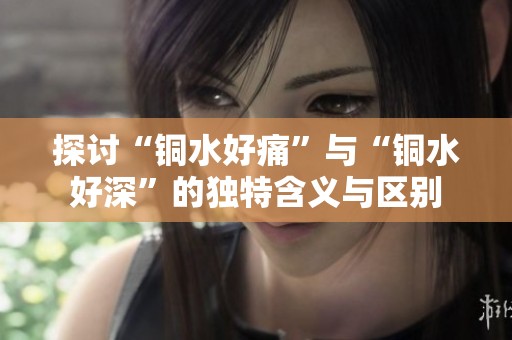 探讨“铜水好痛”与“铜水好深”的独特含义与区别