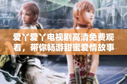 爱丫爱丫电视剧高清免费观看，带你畅游甜蜜爱情故事