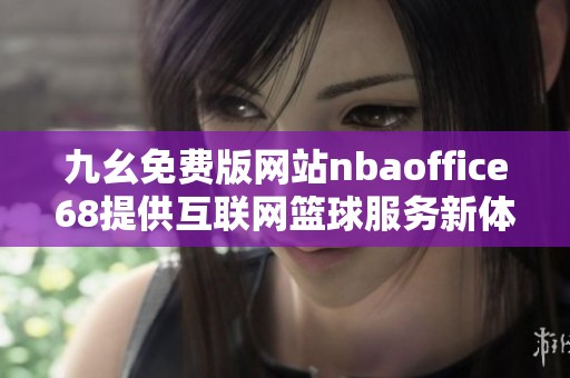 九幺免费版网站nbaoffice68提供互联网篮球服务新体验