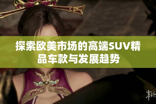探索欧美市场的高端SUV精品车款与发展趋势