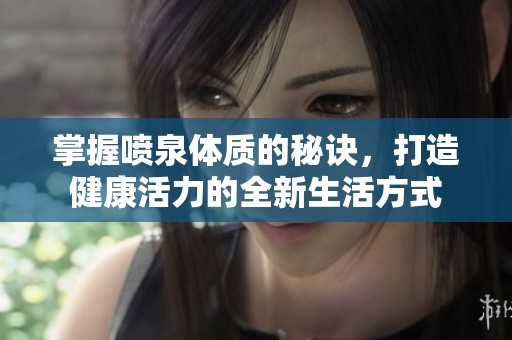掌握喷泉体质的秘诀，打造健康活力的全新生活方式