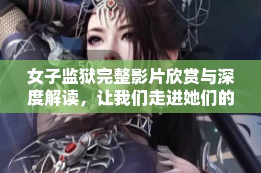 女子监狱完整影片欣赏与深度解读，让我们走进她们的故事