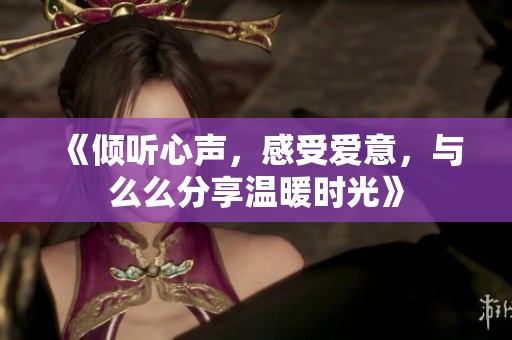 《倾听心声，感受爱意，与么么分享温暖时光》