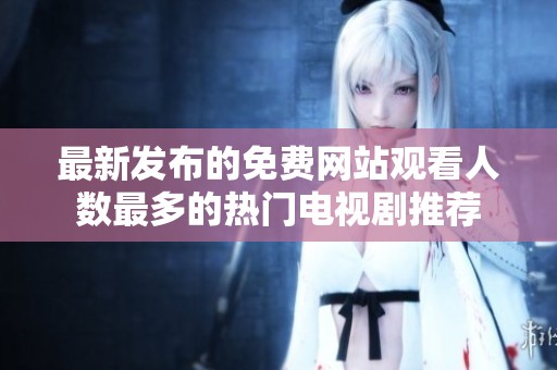 最新发布的免费网站观看人数最多的热门电视剧推荐