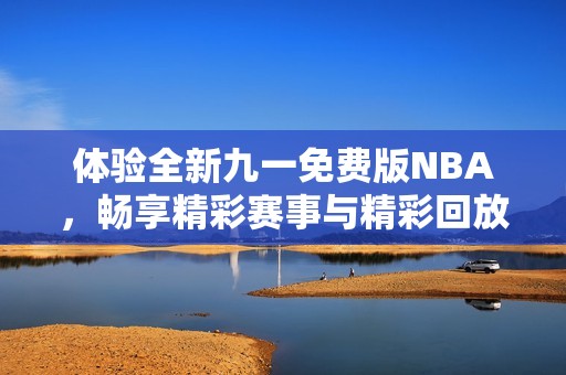 体验全新九一免费版NBA，畅享精彩赛事与精彩回放