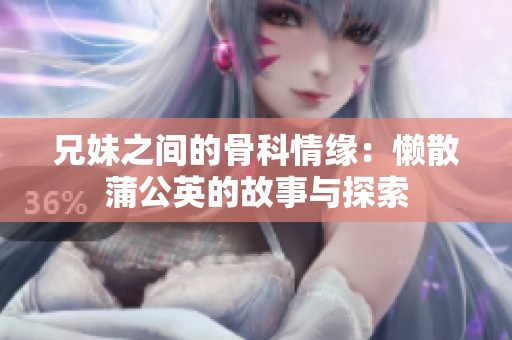 兄妹之间的骨科情缘：懒散蒲公英的故事与探索