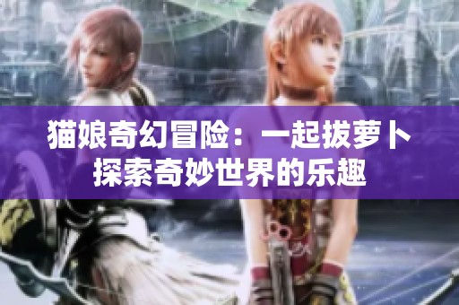 猫娘奇幻冒险：一起拔萝卜探索奇妙世界的乐趣