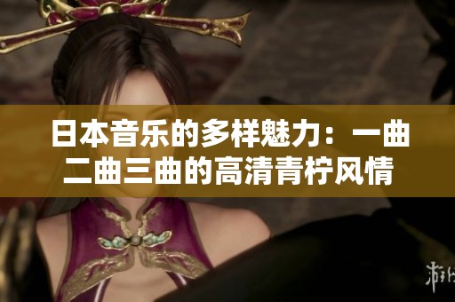 日本音乐的多样魅力：一曲二曲三曲的高清青柠风情