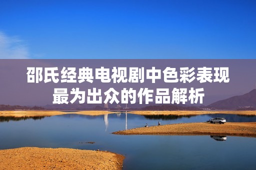 邵氏经典电视剧中色彩表现最为出众的作品解析
