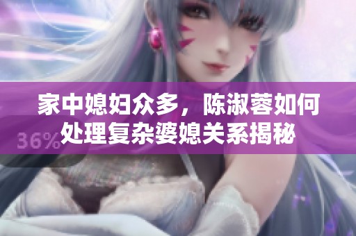 家中媳妇众多，陈淑蓉如何处理复杂婆媳关系揭秘