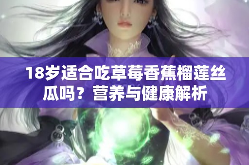 18岁适合吃草莓香蕉榴莲丝瓜吗？营养与健康解析