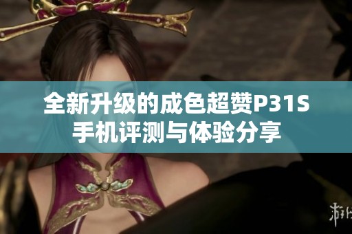 全新升级的成色超赞P31S手机评测与体验分享