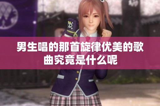 男生唱的那首旋律优美的歌曲究竟是什么呢