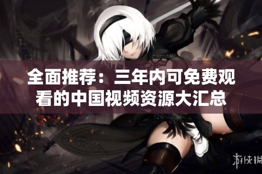 全面推荐：三年内可免费观看的中国视频资源大汇总