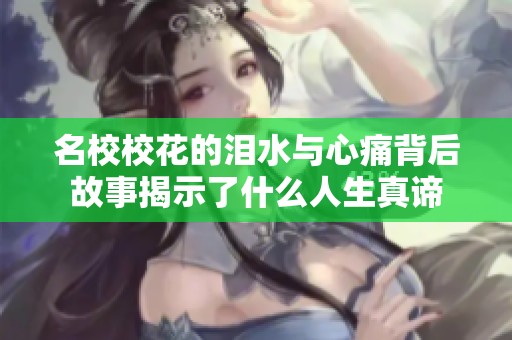 名校校花的泪水与心痛背后故事揭示了什么人生真谛