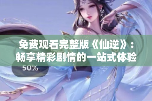 免费观看完整版《仙逆》：畅享精彩剧情的一站式体验