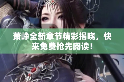 萧峥全新章节精彩揭晓，快来免费抢先阅读！