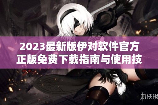 2023最新版伊对软件官方正版免费下载指南与使用技巧