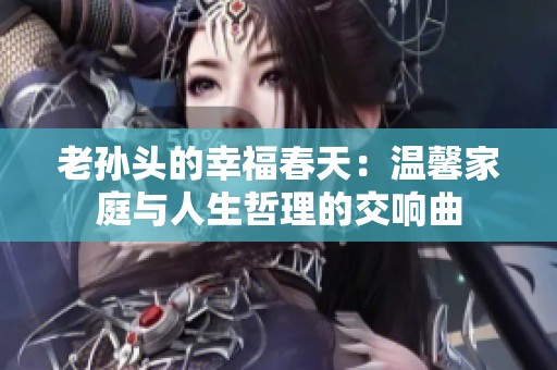 老孙头的幸福春天：温馨家庭与人生哲理的交响曲