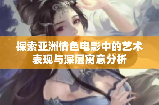 探索亚洲情色电影中的艺术表现与深层寓意分析