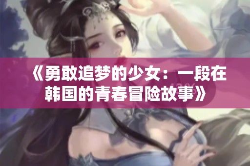 《勇敢追梦的少女：一段在韩国的青春冒险故事》