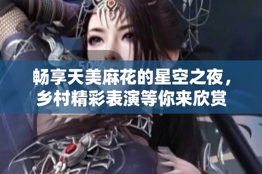 畅享天美麻花的星空之夜，乡村精彩表演等你来欣赏