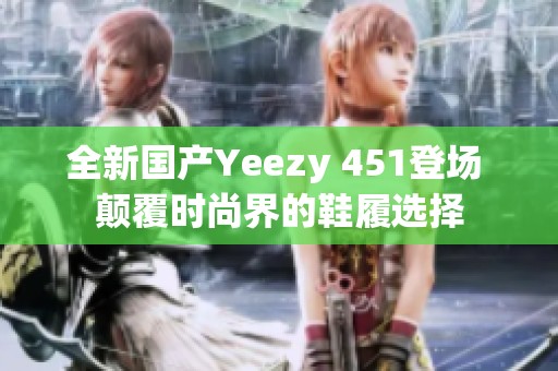 全新国产Yeezy 451登场 颠覆时尚界的鞋履选择