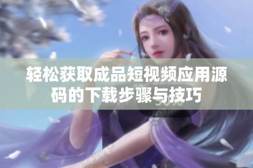 轻松获取成品短视频应用源码的下载步骤与技巧
