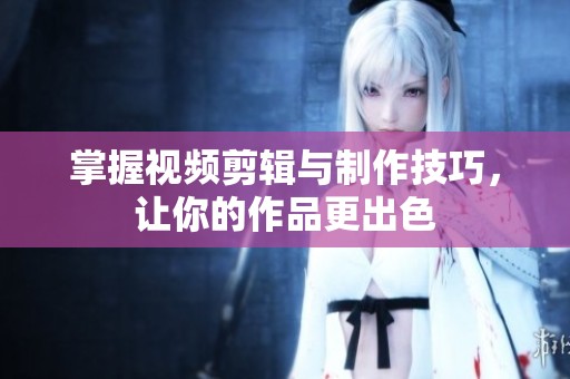 掌握视频剪辑与制作技巧，让你的作品更出色
