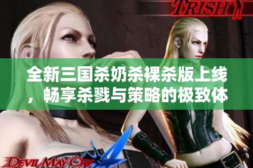 全新三国杀奶杀裸杀版上线，畅享杀戮与策略的极致体验
