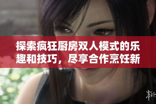 探索疯狂厨房双人模式的乐趣和技巧，尽享合作烹饪新体验