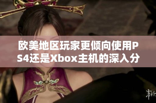 欧美地区玩家更倾向使用PS4还是Xbox主机的深入分析