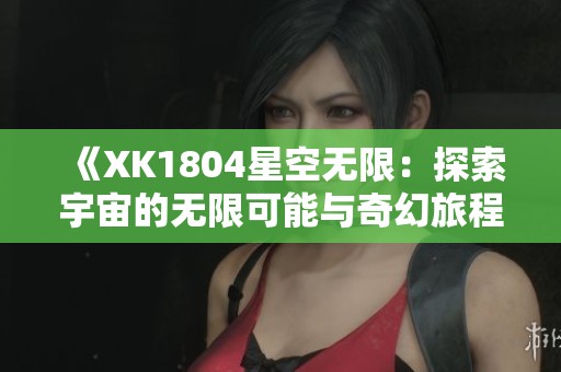 《XK1804星空无限：探索宇宙的无限可能与奇幻旅程》