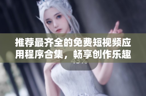 推荐最齐全的免费短视频应用程序合集，畅享创作乐趣
