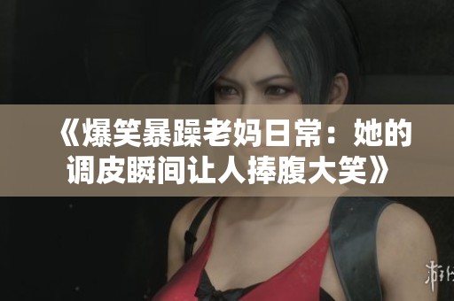 《爆笑暴躁老妈日常：她的调皮瞬间让人捧腹大笑》