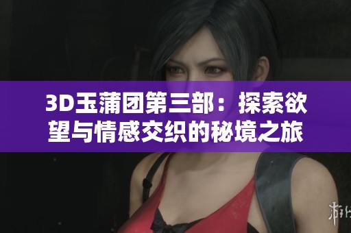 3D玉蒲团第三部：探索欲望与情感交织的秘境之旅