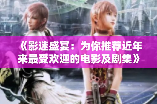 《影迷盛宴：为你推荐近年来最受欢迎的电影及剧集》