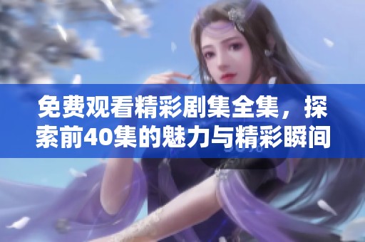 免费观看精彩剧集全集，探索前40集的魅力与精彩瞬间