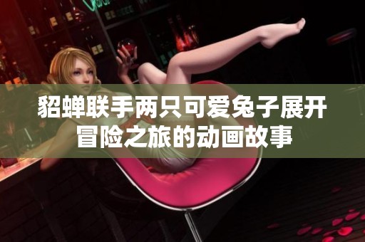 貂蝉联手两只可爱兔子展开冒险之旅的动画故事