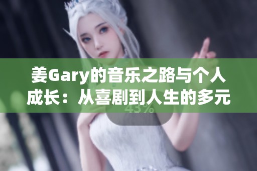 姜Gary的音乐之路与个人成长：从喜剧到人生的多元探索