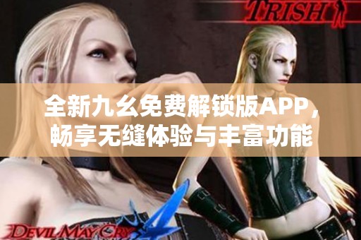 全新九幺免费解锁版APP，畅享无缝体验与丰富功能